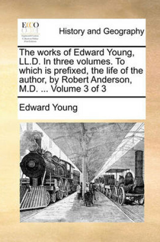 Cover of The Works of Edward Young, LL.D. in Three Volumes. to Which Is Prefixed, the Life of the Author, by Robert Anderson, M.D. ... Volume 3 of 3