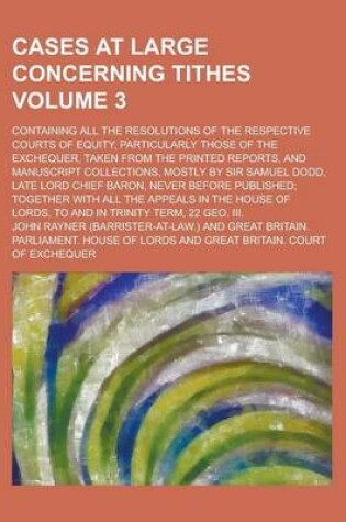 Cover of Cases at Large Concerning Tithes; Containing All the Resolutions of the Respective Courts of Equity, Particularly Those of the Exchequer, Taken from the Printed Reports, and Manuscript Collections, Mostly by Sir Samuel Dodd, Late Volume 3