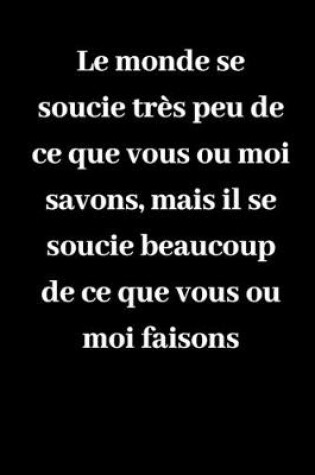 Cover of Le monde se soucie tres peu de ce que vous ou moi savons, mais il se soucie beaucoup de ce que vous ou moi faisons