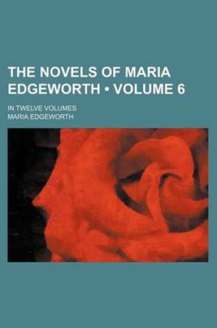 Cover of The Novels of Maria Edgeworth (Volume 6); In Twelve Volumes