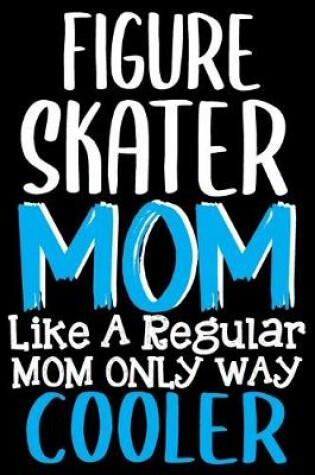 Cover of Figure Skater Mom Like a Regular Mom Only Way Cooler Notebook