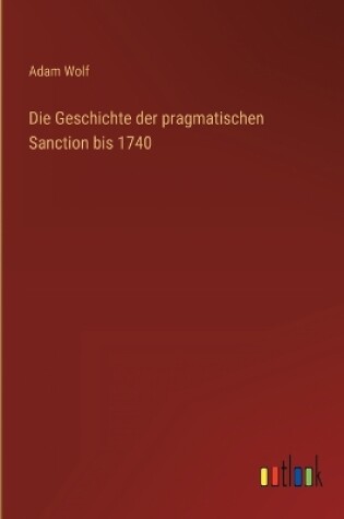 Cover of Die Geschichte der pragmatischen Sanction bis 1740