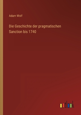 Book cover for Die Geschichte der pragmatischen Sanction bis 1740