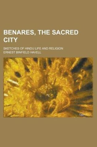 Cover of Benares, the Sacred City; Sketches of Hindu Life and Religion