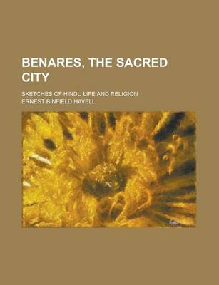 Book cover for Benares, the Sacred City; Sketches of Hindu Life and Religion