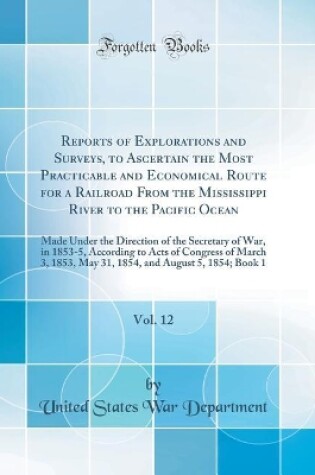 Cover of Reports of Explorations and Surveys, to Ascertain the Most Practicable and Economical Route for a Railroad From the Mississippi River to the Pacific Ocean, Vol. 12: Made Under the Direction of the Secretary of War, in 1853-5, According to Acts of Congress