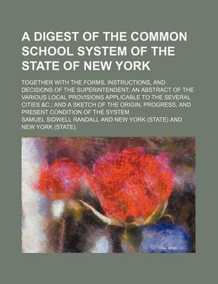 Book cover for A Digest of the Common School System of the State of New York; Together with the Forms, Instructions, and Decisions of the Superintendent an Abstract of the Various Local Provisions Applicable to the Several Cities &C. and a Sketch of the Origin, Progress, a