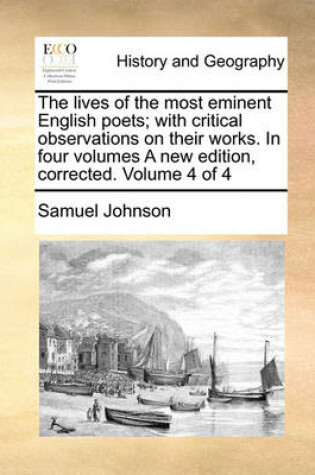 Cover of The Lives of the Most Eminent English Poets; With Critical Observations on Their Works. in Four Volumes a New Edition, Corrected. Volume 4 of 4