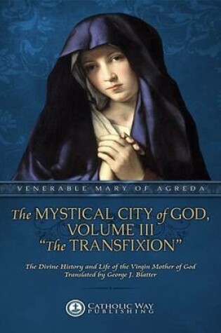 Cover of The Mystical City of God, Volume III "The Transfixion": The Divine History and Life of the Virgin Mother of God