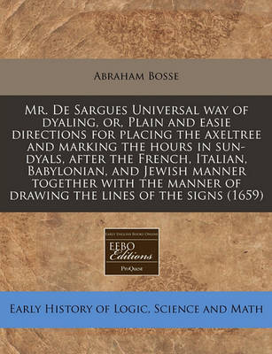 Book cover for Mr. de Sargues Universal Way of Dyaling, Or, Plain and Easie Directions for Placing the Axeltree and Marking the Hours in Sun-Dyals, After the French, Italian, Babylonian, and Jewish Manner Together with the Manner of Drawing the Lines of the Signs (1659)