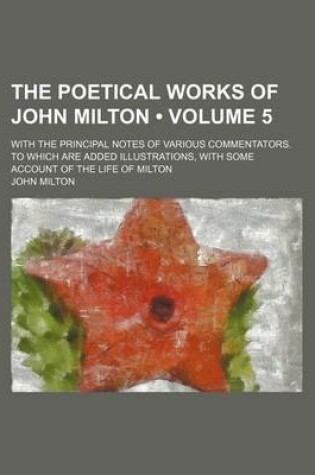 Cover of The Poetical Works of John Milton (Volume 5); With the Principal Notes of Various Commentators. to Which Are Added Illustrations, with Some Account of the Life of Milton