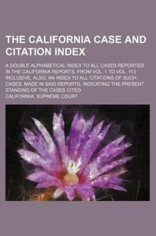 Cover of The California Case and Citation Index; A Double Alphabetical Index to All Cases Reported in the California Reports, from Vol. 1 to Vol. 113 Inclusive, Also, an Index to All Citations of Such Cases, Made in Said Reports, Indicating the