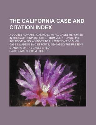 Book cover for The California Case and Citation Index; A Double Alphabetical Index to All Cases Reported in the California Reports, from Vol. 1 to Vol. 113 Inclusive, Also, an Index to All Citations of Such Cases, Made in Said Reports, Indicating the