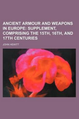 Cover of Ancient Armour and Weapons in Europe Volume 3; Supplement, Comprising the 15th, 16th, and 17th Centuries