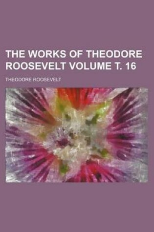 Cover of The Works of Theodore Roosevelt Volume . 16