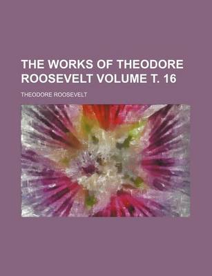 Book cover for The Works of Theodore Roosevelt Volume . 16