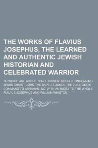 Cover of The Works of Flavius Josephus, the Learned and Authentic Jewish Historian and Celebrated Warrior (Volume 3); To Which Are Added Three Dissertations Concerning Jesus Christ, John the Baptist, James the Just, God's Command to Abraham, &C. with an Index to the Wh