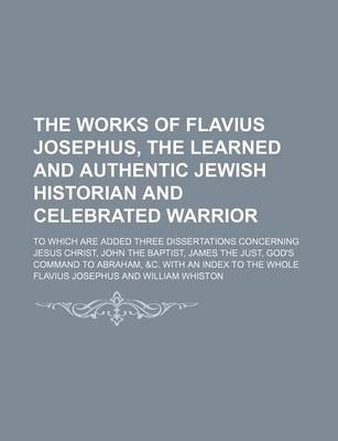 Book cover for The Works of Flavius Josephus, the Learned and Authentic Jewish Historian and Celebrated Warrior (Volume 3); To Which Are Added Three Dissertations Concerning Jesus Christ, John the Baptist, James the Just, God's Command to Abraham, &C. with an Index to the Wh