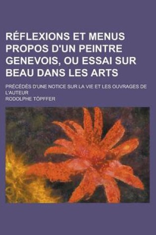 Cover of Reflexions Et Menus Propos D'Un Peintre Genevois, Ou Essai Sur Beau Dans Les Arts; Precedes D'Une Notice Sur La Vie Et Les Ouvrages de L'Auteur