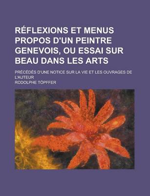 Book cover for Reflexions Et Menus Propos D'Un Peintre Genevois, Ou Essai Sur Beau Dans Les Arts; Precedes D'Une Notice Sur La Vie Et Les Ouvrages de L'Auteur