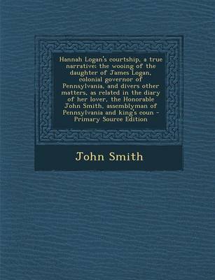 Book cover for Hannah Logan's Courtship, a True Narrative; The Wooing of the Daughter of James Logan, Colonial Governor of Pennsylvania, and Divers Other Matters, as Related in the Diary of Her Lover, the Honorable John Smith, Assemblyman of Pennsylvania and King's Coun