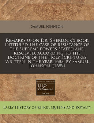 Book cover for Remarks Upon Dr. Sherlock's Book Intituled the Case of Resistance of the Supreme Powers Stated and Resolved, According to the Doctrine of the Holy Scriptures Written in the Year 1683, by Samuel Johnson. (1689)
