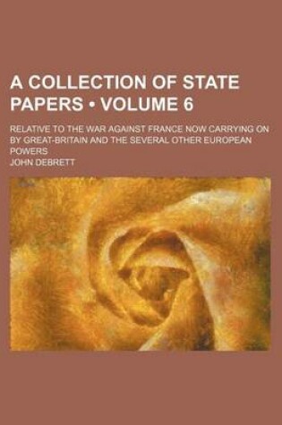 Cover of A Collection of State Papers (Volume 6); Relative to the War Against France Now Carrying on by Great-Britain and the Several Other European Powers