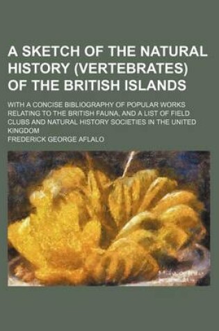 Cover of A Sketch of the Natural History (Vertebrates) of the British Islands; With a Concise Bibliography of Popular Works Relating to the British Fauna, and a List of Field Clubs and Natural History Societies in the United Kingdom