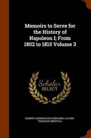 Cover of Memoirs to Serve for the History of Napoleon I; From 1802 to 1815 Volume 3