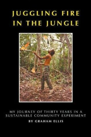 Cover of Juggling Fire in The Jungle - My Journey of Thirty Years in a Sustainable Community Experiment