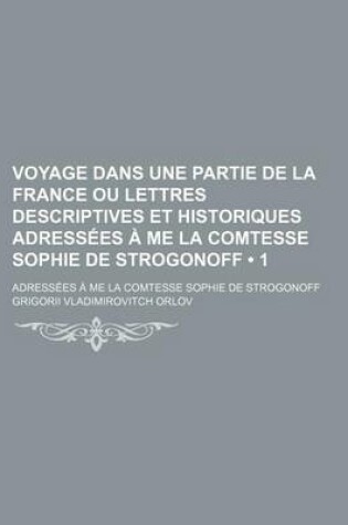 Cover of Voyage Dans Une Partie de La France Ou Lettres Descriptives Et Historiques Adressees a Me La Comtesse Sophie de Strogonoff (1); Adressees a Me La Comtesse Sophie de Strogonoff