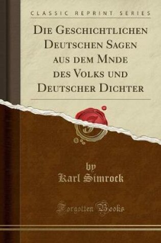 Cover of Die Geschichtlichen Deutschen Sagen Aus Dem Mnde Des Volks Und Deutscher Dichter (Classic Reprint)