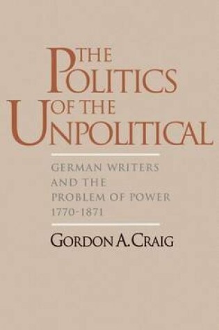 Cover of Politics of the Unpolitical, The: German Writers and the Problem of Power, 1770-1871