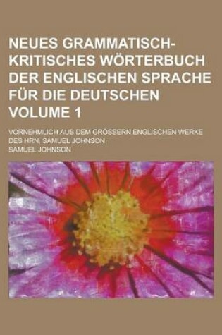 Cover of Neues Grammatisch-Kritisches Worterbuch Der Englischen Sprache Fur Die Deutschen; Vornehmlich Aus Dem Grossern Englischen Werke Des Hrn. Samuel Johnson Volume 1