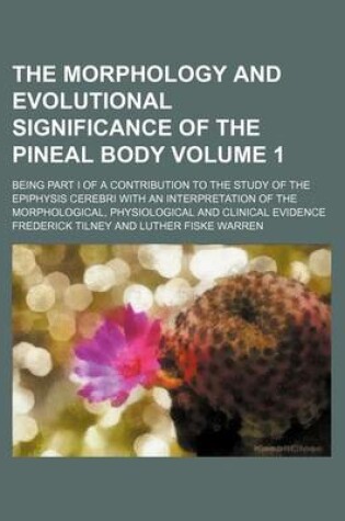 Cover of The Morphology and Evolutional Significance of the Pineal Body Volume 1; Being Part I of a Contribution to the Study of the Epiphysis Cerebri with an Interpretation of the Morphological, Physiological and Clinical Evidence