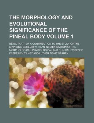 Book cover for The Morphology and Evolutional Significance of the Pineal Body Volume 1; Being Part I of a Contribution to the Study of the Epiphysis Cerebri with an Interpretation of the Morphological, Physiological and Clinical Evidence