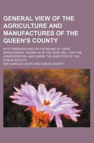 Cover of General View of the Agriculture and Manufactures of the Queen's County; With Observations on the Means of Their Improvement, Drawn Up in the Year 1801 for the Consideration, and Under the Direction of the Dublin Society