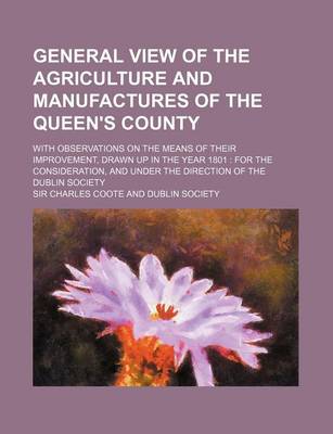 Book cover for General View of the Agriculture and Manufactures of the Queen's County; With Observations on the Means of Their Improvement, Drawn Up in the Year 1801 for the Consideration, and Under the Direction of the Dublin Society