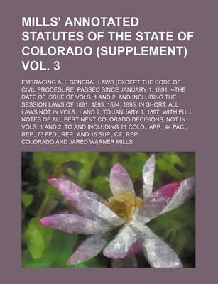 Book cover for Mills' Annotated Statutes of the State of Colorado (Supplement) Vol. 3; Embracing All General Laws (Except the Code of Civil Procedure) Passed Since January 1, 1891, --The Date of Issue of Vols. 1 and 2, and Including the Session Laws of 1891, 1893, 1894,