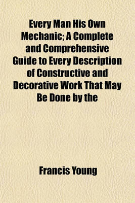 Book cover for Every Man His Own Mechanic; A Complete and Comprehensive Guide to Every Description of Constructive and Decorative Work That May Be Done by the