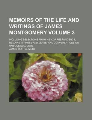 Book cover for Memoirs of the Life and Writings of James Montgomery Volume 3; Including Selections from His Correspondence, Remains in Prose and Verse, and Conversations on Various Subjects