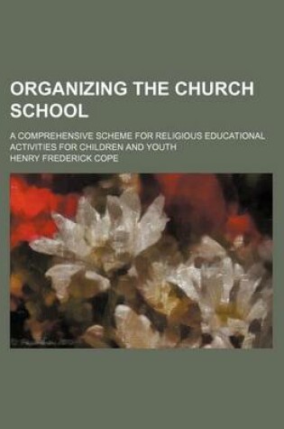 Cover of Organizing the Church School; A Comprehensive Scheme for Religious Educational Activities for Children and Youth