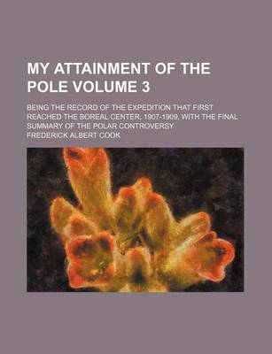 Book cover for My Attainment of the Pole Volume 3; Being the Record of the Expedition That First Reached the Boreal Center, 1907-1909, with the Final Summary of the Polar Controversy