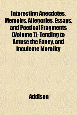 Book cover for Interesting Anecdotes, Memoirs, Allegories, Essays, and Poetical Fragments (Volume 7); Tending to Amuse the Fancy, and Inculcate Morality