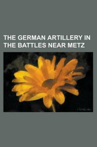 Cover of The German Artillery in the Battles Near Metz