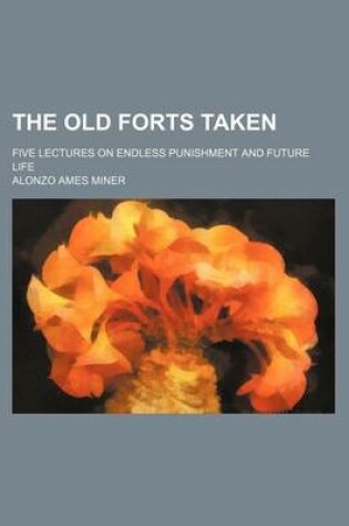 Cover of The Old Forts Taken; Five Lectures on Endless Punishment and Future Life