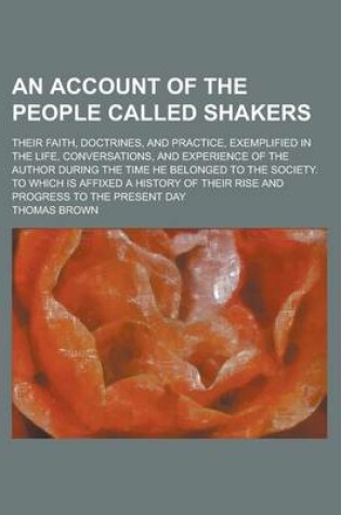 Cover of An Account of the People Called Shakers; Their Faith, Doctrines, and Practice, Exemplified in the Life, Conversations, and Experience of the Author During the Time He Belonged to the Society. to Which Is Affixed a History of Their Rise