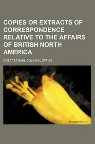 Cover of Copies or Extracts of Correspondence Relative to the Affairs of British North America