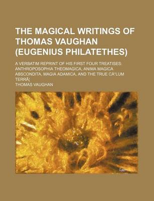 Book cover for The Magical Writings of Thomas Vaughan (Eugenius Philatethes); A Verbatim Reprint of His First Four Treatises Anthroposophia Theomagica, Anima Magica Abscondita, Magia Adamica, and the True Calum Terra