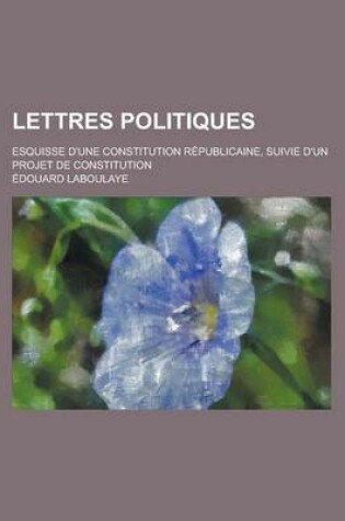 Cover of Lettres Politiques; Esquisse D'Une Constitution Republicaine, Suivie D'Un Projet de Constitution